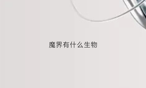 魔界有什么生物(魔界的职位有哪些)