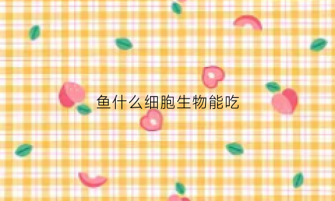 鱼什么细胞生物能吃(鱼是多细胞生物吗)