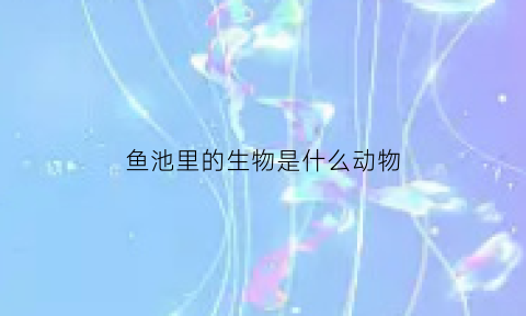 鱼池里的生物是什么动物