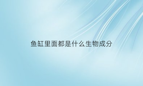 鱼缸里面都是什么生物成分(鱼缸里都有什么细菌)