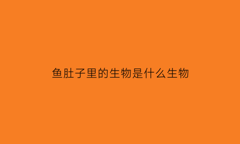 鱼肚子里的生物是什么生物(鱼肚子里面的鱼能吃吗)