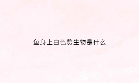 鱼身上白色赘生物是什么(鱼身上长白色的)