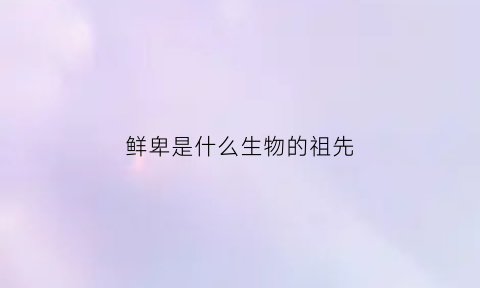 鲜卑是什么生物的祖先(鲜卑的祖先是什么人)