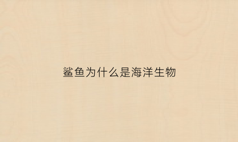 鲨鱼为什么是海洋生物(为什么鲨鱼是鱼而不是哺乳动物)
