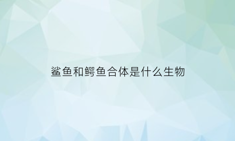 鲨鱼和鳄鱼合体是什么生物