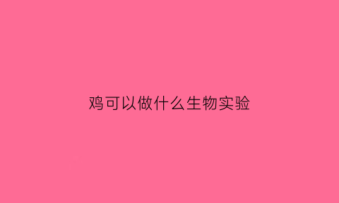 鸡可以做什么生物实验(鸡在动物实验中的用途)