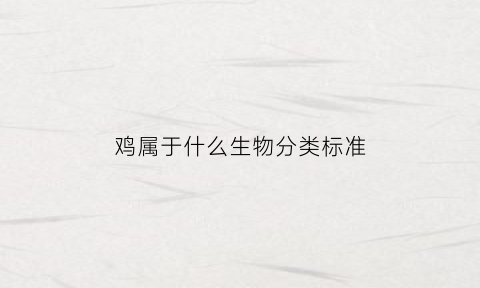 鸡属于什么生物分类标准(鸡属于生物吗)