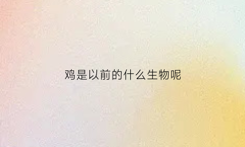 鸡是以前的什么生物呢(鸡原来是什么)