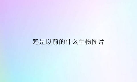 鸡是以前的什么生物图片(鸡是以前的什么生物图片及名称)