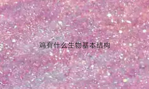 鸡有什么生物基本结构(鸡有什么生物基本结构组成)