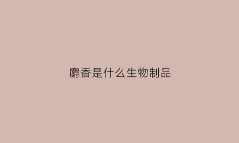 麝香是什么生物制品(麝香是什么生物制品图片)