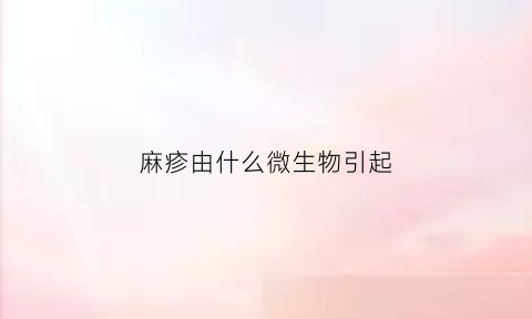 麻疹由什么微生物引起(麻疹病毒导致的疾病是什么)