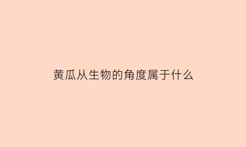 黄瓜从生物的角度属于什么(黄瓜的生物学特性对栽培的要求及地理起源)