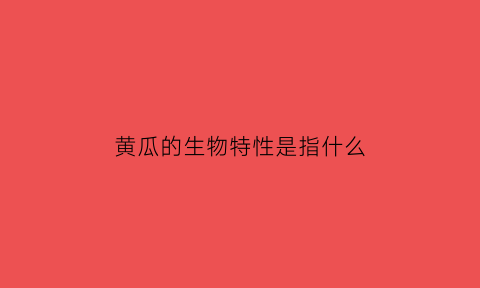 黄瓜的生物特性是指什么(黄瓜的生物特性是指什么)