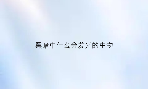 黑暗中什么会发光的生物(黑暗中什么会发光的生物呢)