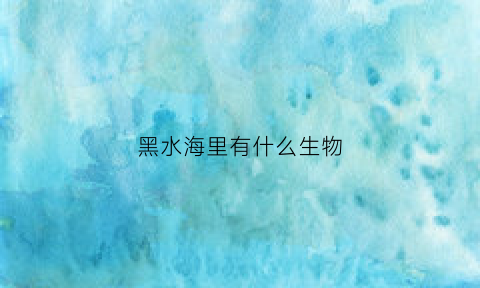 黑水海里有什么生物(黑海的水是淡水吗)