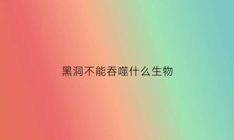 黑洞不能吞噬什么生物(黑洞不能吞噬什么星球)