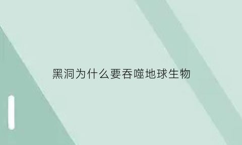 黑洞为什么要吞噬地球生物(为什么黑洞没有把地球吞噬)