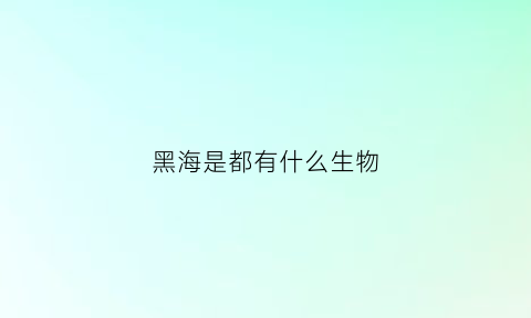 黑海是都有什么生物(黑海生物种类)