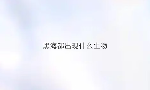 黑海都出现什么生物