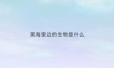 黑海里边的生物是什么(黑海里边的生物是什么动物)