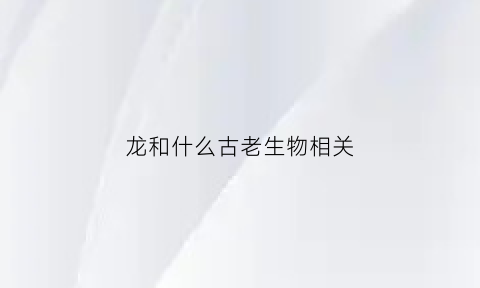 龙和什么古老生物相关