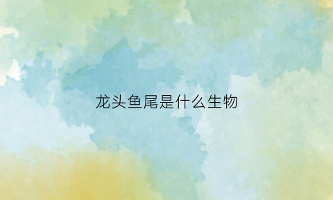 龙头鱼尾是什么生物(龙头鱼尾的寓意)