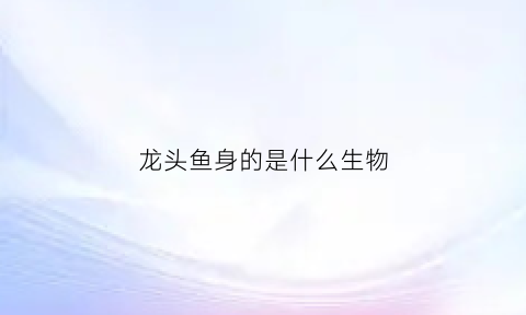 龙头鱼身的是什么生物(龙头鱼身的是什么动物)