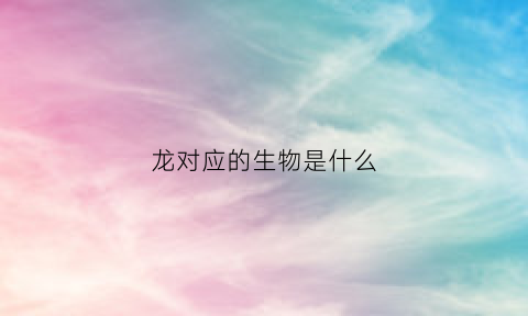 龙对应的生物是什么