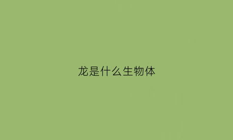 龙是什么生物体(龙是生物吗)