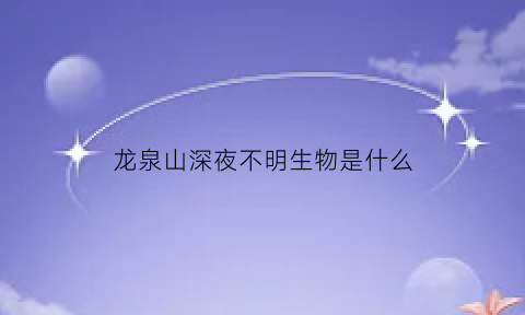龙泉山深夜不明生物是什么(龙泉山上夜景)