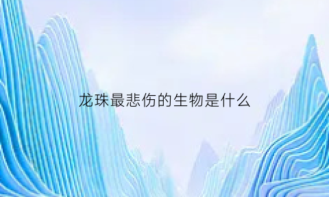 龙珠最悲伤的生物是什么(龙珠中最坏的角色)