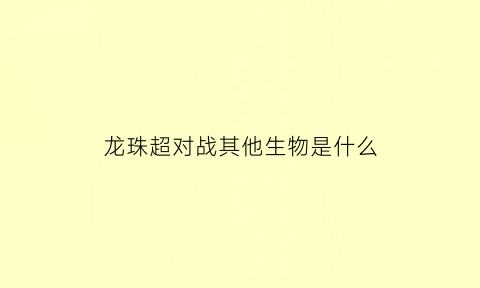 龙珠超对战其他生物是什么(龙珠超对战游戏)