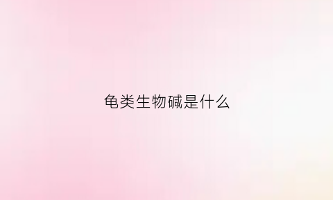 龟类生物碱是什么(龟苗酸碱)