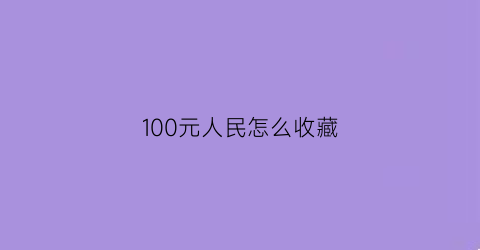 100元人民怎么收藏