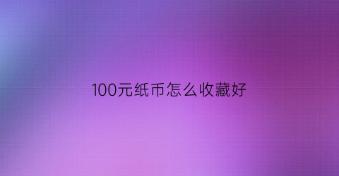 100元纸币怎么收藏好