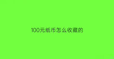 100元纸币怎么收藏的