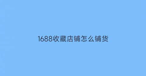 1688收藏店铺怎么铺货