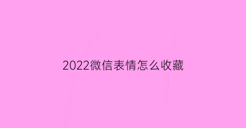 2022微信表情怎么收藏