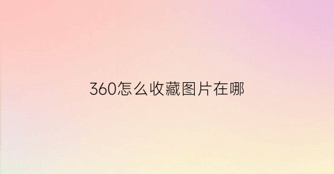 360怎么收藏图片在哪