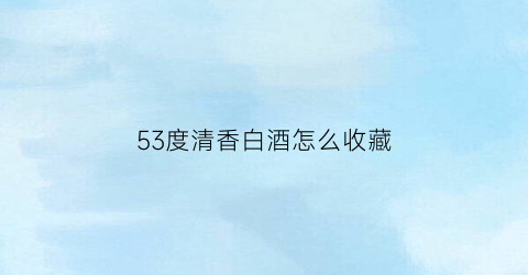 53度清香白酒怎么收藏