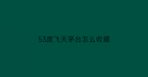 53度飞天茅台怎么收藏