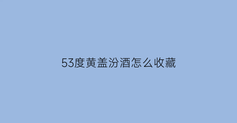 53度黄盖汾酒怎么收藏