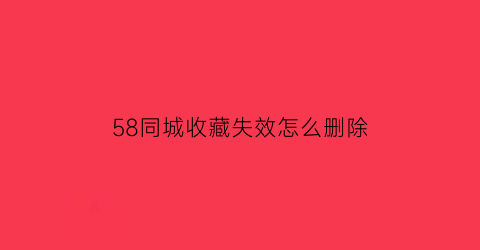 58同城收藏失效怎么删除