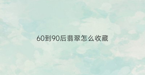 60到90后翡翠怎么收藏