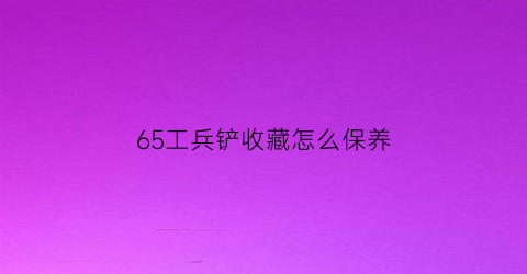 65工兵铲收藏怎么保养