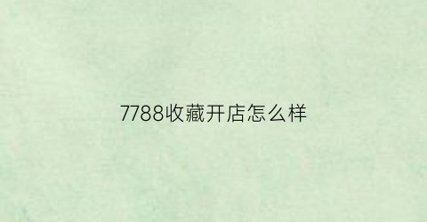 7788收藏开店怎么样