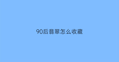 90后翡翠怎么收藏