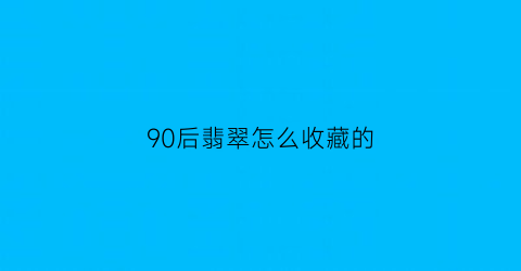 90后翡翠怎么收藏的