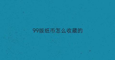 99版纸币怎么收藏的